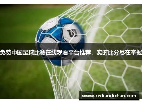 免费中国足球比赛在线观看平台推荐，实时比分尽在掌握