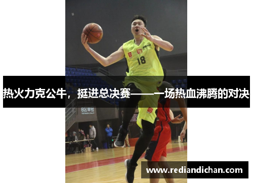 热火力克公牛，挺进总决赛——一场热血沸腾的对决