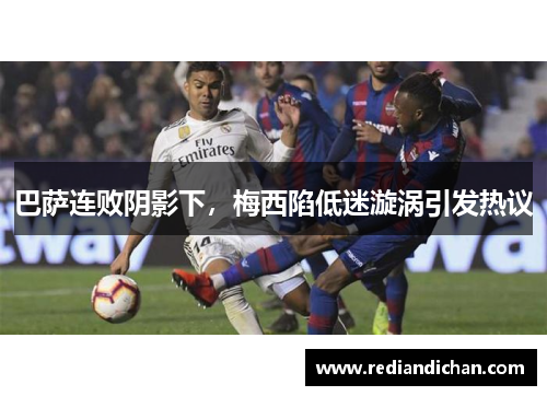 巴萨连败阴影下，梅西陷低迷漩涡引发热议