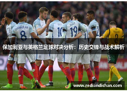 保加利亚与英格兰足球对决分析：历史交锋与战术解析