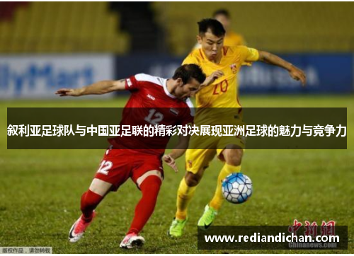 叙利亚足球队与中国亚足联的精彩对决展现亚洲足球的魅力与竞争力