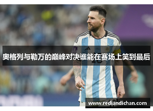 奥格列与勒万的巅峰对决谁能在赛场上笑到最后