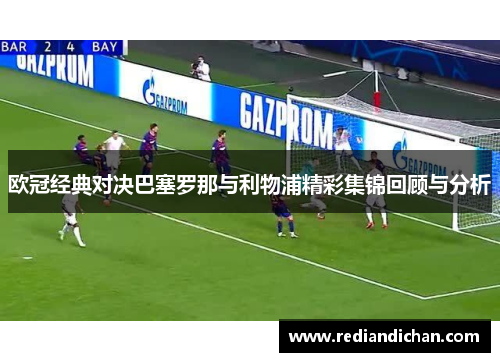 欧冠经典对决巴塞罗那与利物浦精彩集锦回顾与分析