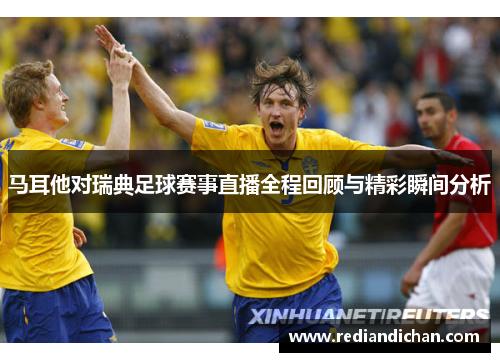 马耳他对瑞典足球赛事直播全程回顾与精彩瞬间分析