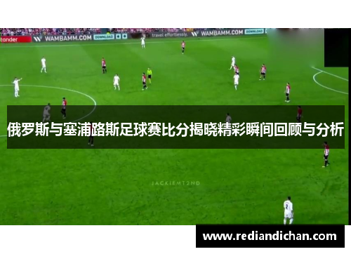 俄罗斯与塞浦路斯足球赛比分揭晓精彩瞬间回顾与分析