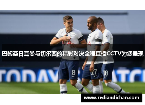 巴黎圣日耳曼与切尔西的精彩对决全程直播CCTV为您呈现