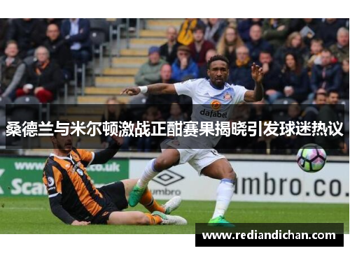 桑德兰与米尔顿激战正酣赛果揭晓引发球迷热议