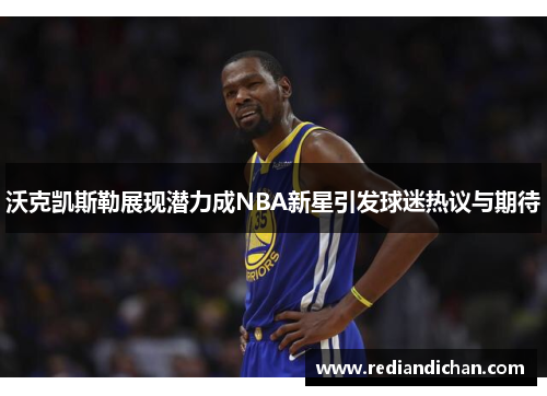 沃克凯斯勒展现潜力成NBA新星引发球迷热议与期待