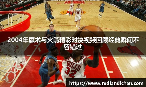悟空体育2004年魔术与火箭精彩对决视频回顾经典瞬间不容错过