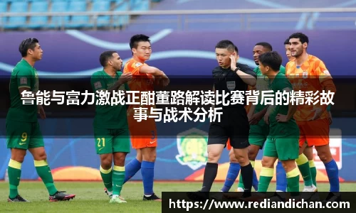 悟空体育鲁能与富力激战正酣董路解读比赛背后的精彩故事与战术分析